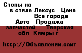 Стопы на Toyota Land Criuser 200 в стиле Лексус › Цена ­ 11 999 - Все города Авто » Продажа запчастей   . Тверская обл.,Кимры г.